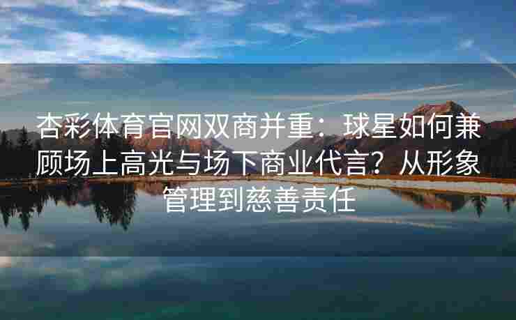 杏彩体育官网双商并重：球星如何兼顾场上高光与场下商业代言？从形象管理到慈善责任
