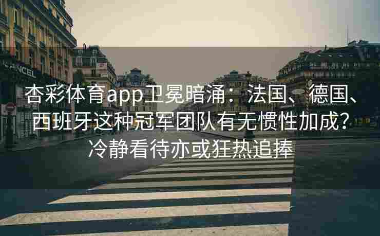 杏彩体育app卫冕暗涌：法国、德国、西班牙这种冠军团队有无惯性加成？冷静看待亦或狂热追捧