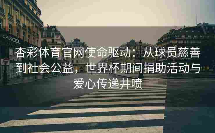 杏彩体育官网使命驱动：从球员慈善到社会公益，世界杯期间捐助活动与爱心传递井喷