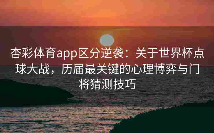 杏彩体育app区分逆袭：关于世界杯点球大战，历届最关键的心理博弈与门将猜测技巧