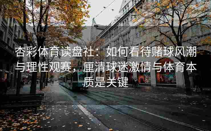 杏彩体育读盘社：如何看待赌球风潮与理性观赛，厘清球迷激情与体育本质是关键