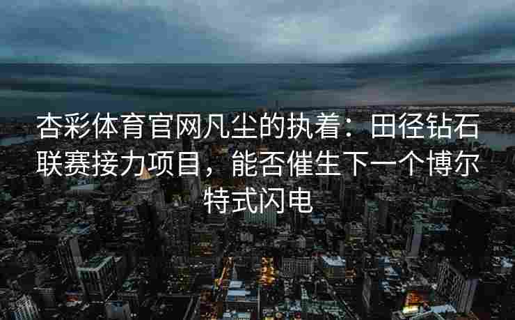 杏彩体育官网凡尘的执着：田径钻石联赛接力项目，能否催生下一个博尔特式闪电