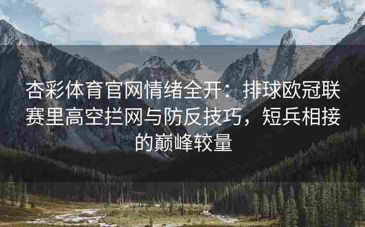 杏彩体育官网情绪全开：排球欧冠联赛里高空拦网与防反技巧，短兵相接的巅峰较量