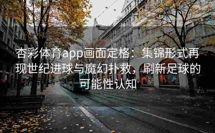 杏彩体育app画面定格：集锦形式再现世纪进球与魔幻扑救，刷新足球的可能性认知