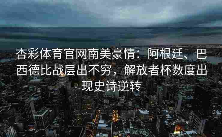 杏彩体育官网南美豪情：阿根廷、巴西德比战层出不穷，解放者杯数度出现史诗逆转