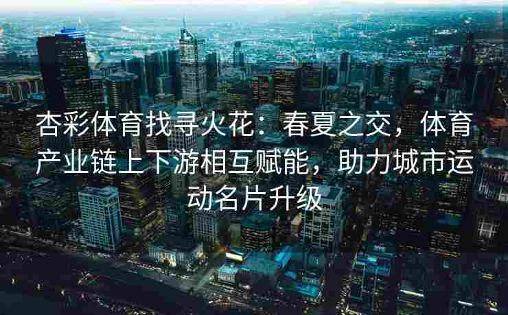 杏彩体育找寻火花：春夏之交，体育产业链上下游相互赋能，助力城市运动名片升级