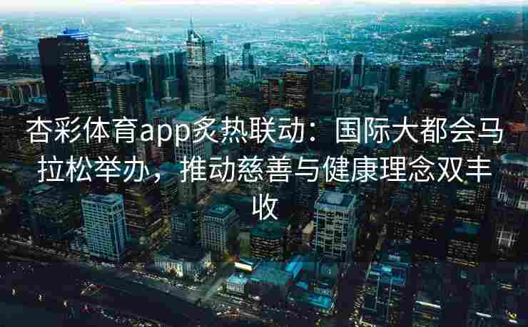 杏彩体育app炙热联动：国际大都会马拉松举办，推动慈善与健康理念双丰收