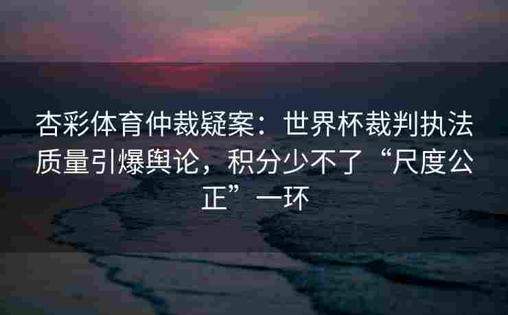 杏彩体育仲裁疑案：世界杯裁判执法质量引爆舆论，积分少不了“尺度公正”一环