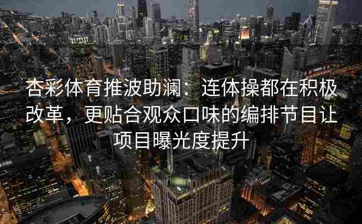 杏彩体育推波助澜：连体操都在积极改革，更贴合观众口味的编排节目让项目曝光度提升