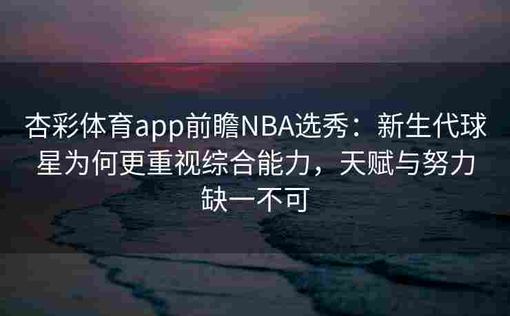 杏彩体育app前瞻NBA选秀：新生代球星为何更重视综合能力，天赋与努力缺一不可