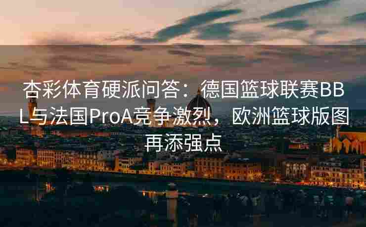 杏彩体育硬派问答：德国篮球联赛BBL与法国ProA竞争激烈，欧洲篮球版图再添强点