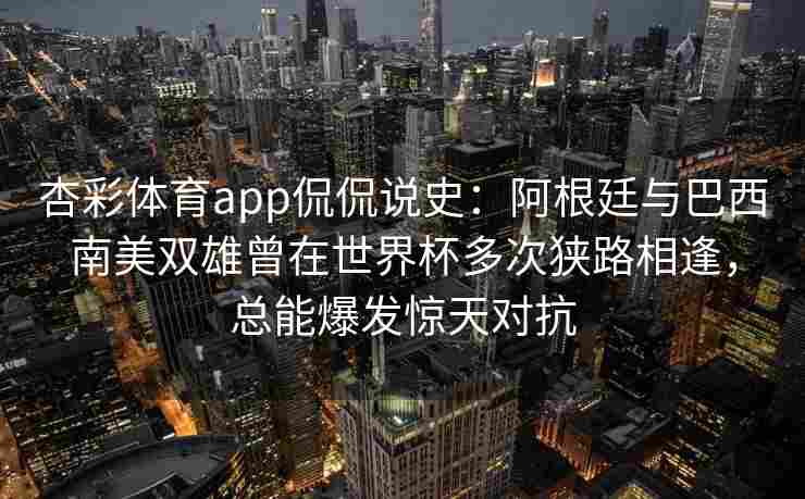 杏彩体育app侃侃说史：阿根廷与巴西南美双雄曾在世界杯多次狭路相逢，总能爆发惊天对抗