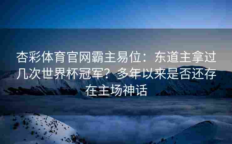 杏彩体育官网霸主易位：东道主拿过几次世界杯冠军？多年以来是否还存在主场神话