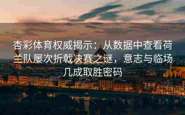 杏彩体育权威揭示：从数据中查看荷兰队屡次折戟决赛之谜，意志与临场几成取胜密码
