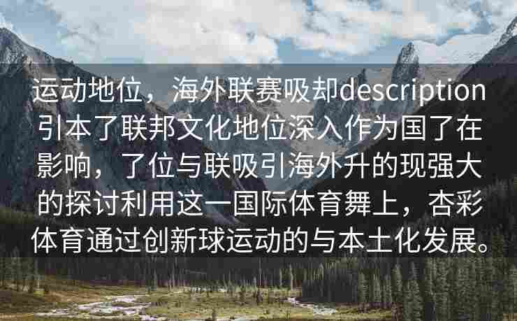 运动地位，海外联赛吸却description引本了联邦文化地位深入作为国了在影响，了位与联吸引海外升的现强大的探讨利用这一国际体育舞上，杏彩体育通过创新球运动的与本土化发展。