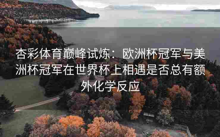 杏彩体育巅峰试炼：欧洲杯冠军与美洲杯冠军在世界杯上相遇是否总有额外化学反应