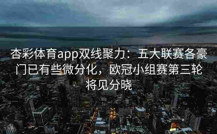 杏彩体育app双线聚力：五大联赛各豪门已有些微分化，欧冠小组赛第三轮将见分晓