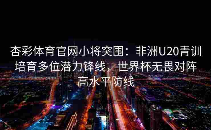 杏彩体育官网小将突围：非洲U20青训培育多位潜力锋线，世界杯无畏对阵高水平防线