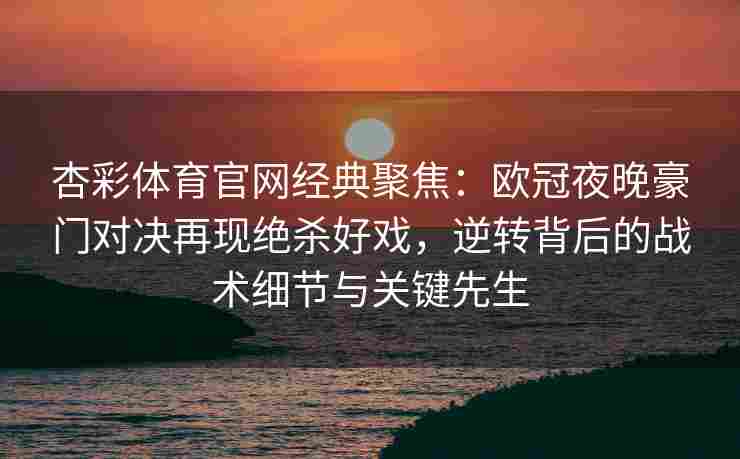 杏彩体育官网经典聚焦：欧冠夜晚豪门对决再现绝杀好戏，逆转背后的战术细节与关键先生