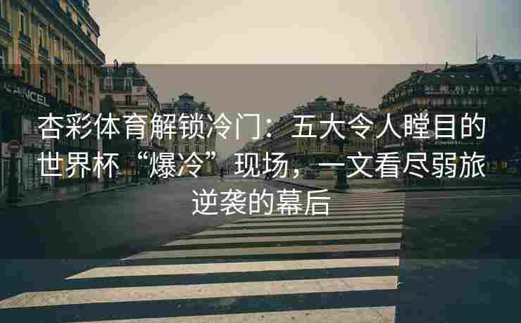 杏彩体育解锁冷门：五大令人瞠目的世界杯“爆冷”现场，一文看尽弱旅逆袭的幕后