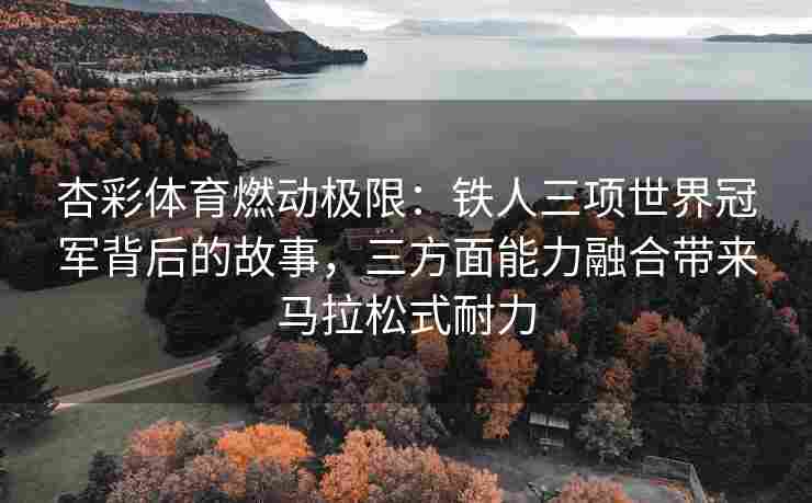 杏彩体育燃动极限：铁人三项世界冠军背后的故事，三方面能力融合带来马拉松式耐力