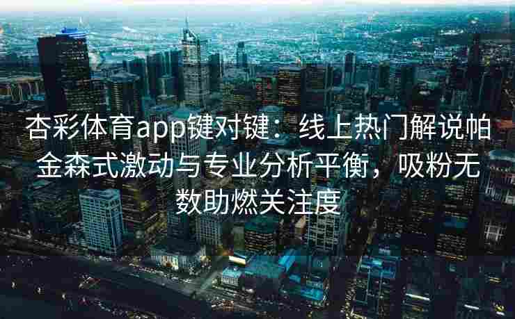 杏彩体育app键对键：线上热门解说帕金森式激动与专业分析平衡，吸粉无数助燃关注度