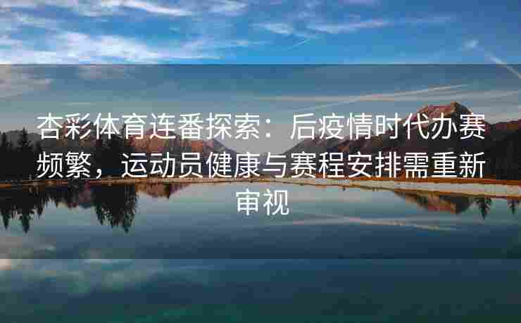 杏彩体育连番探索：后疫情时代办赛频繁，运动员健康与赛程安排需重新审视