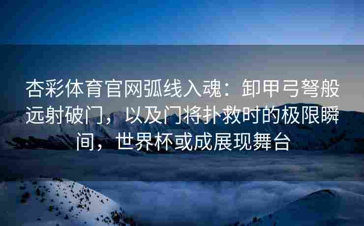 杏彩体育官网弧线入魂：卸甲弓弩般远射破门，以及门将扑救时的极限瞬间，世界杯或成展现舞台