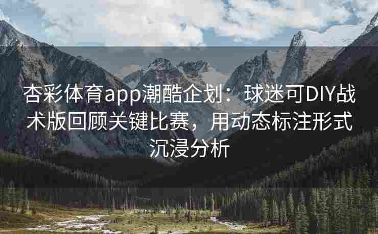 杏彩体育app潮酷企划：球迷可DIY战术版回顾关键比赛，用动态标注形式沉浸分析