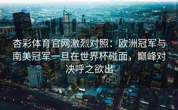 杏彩体育官网激烈对照：欧洲冠军与南美冠军一旦在世界杯碰面，巅峰对决呼之欲出