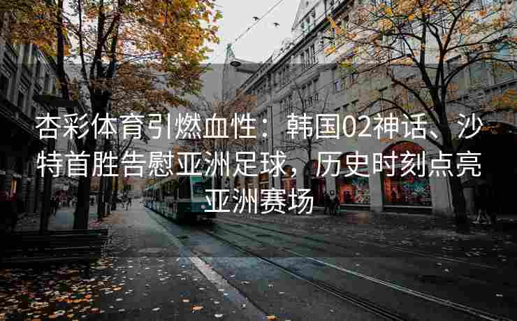 杏彩体育引燃血性：韩国02神话、沙特首胜告慰亚洲足球，历史时刻点亮亚洲赛场