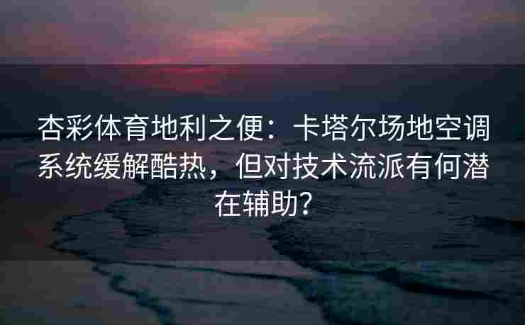 杏彩体育地利之便：卡塔尔场地空调系统缓解酷热，但对技术流派有何潜在辅助？
