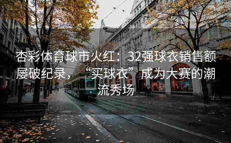 杏彩体育球市火红：32强球衣销售额屡破纪录，“买球衣”成为大赛的潮流秀场