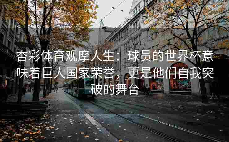 杏彩体育观摩人生：球员的世界杯意味着巨大国家荣誉，更是他们自我突破的舞台
