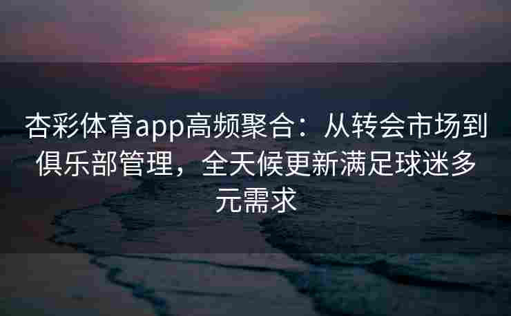 杏彩体育app高频聚合：从转会市场到俱乐部管理，全天候更新满足球迷多元需求