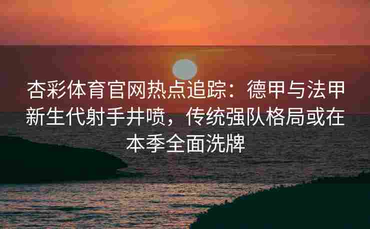 杏彩体育官网热点追踪：德甲与法甲新生代射手井喷，传统强队格局或在本季全面洗牌