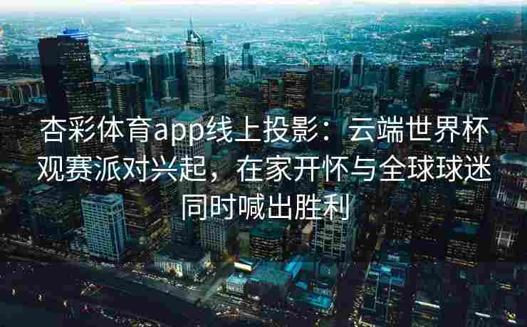杏彩体育app线上投影：云端世界杯观赛派对兴起，在家开怀与全球球迷同时喊出胜利