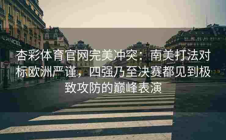 杏彩体育官网完美冲突：南美打法对标欧洲严谨，四强乃至决赛都见到极致攻防的巅峰表演