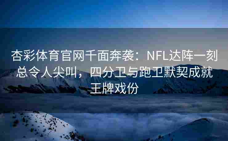 杏彩体育官网千面奔袭：NFL达阵一刻总令人尖叫，四分卫与跑卫默契成就王牌戏份