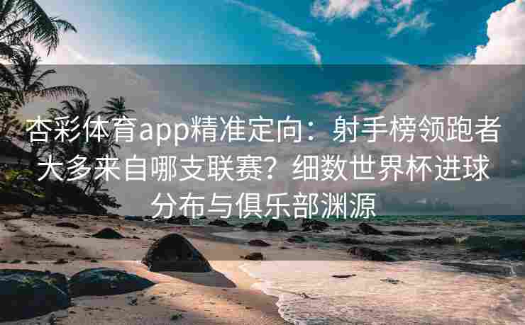 杏彩体育app精准定向：射手榜领跑者大多来自哪支联赛？细数世界杯进球分布与俱乐部渊源