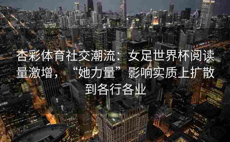 杏彩体育社交潮流：女足世界杯阅读量激增，“她力量”影响实质上扩散到各行各业